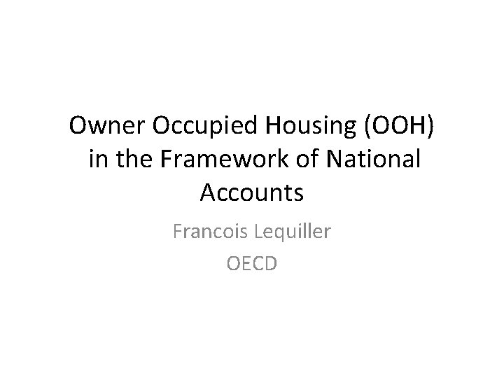 Owner Occupied Housing (OOH) in the Framework of National Accounts Francois Lequiller OECD 