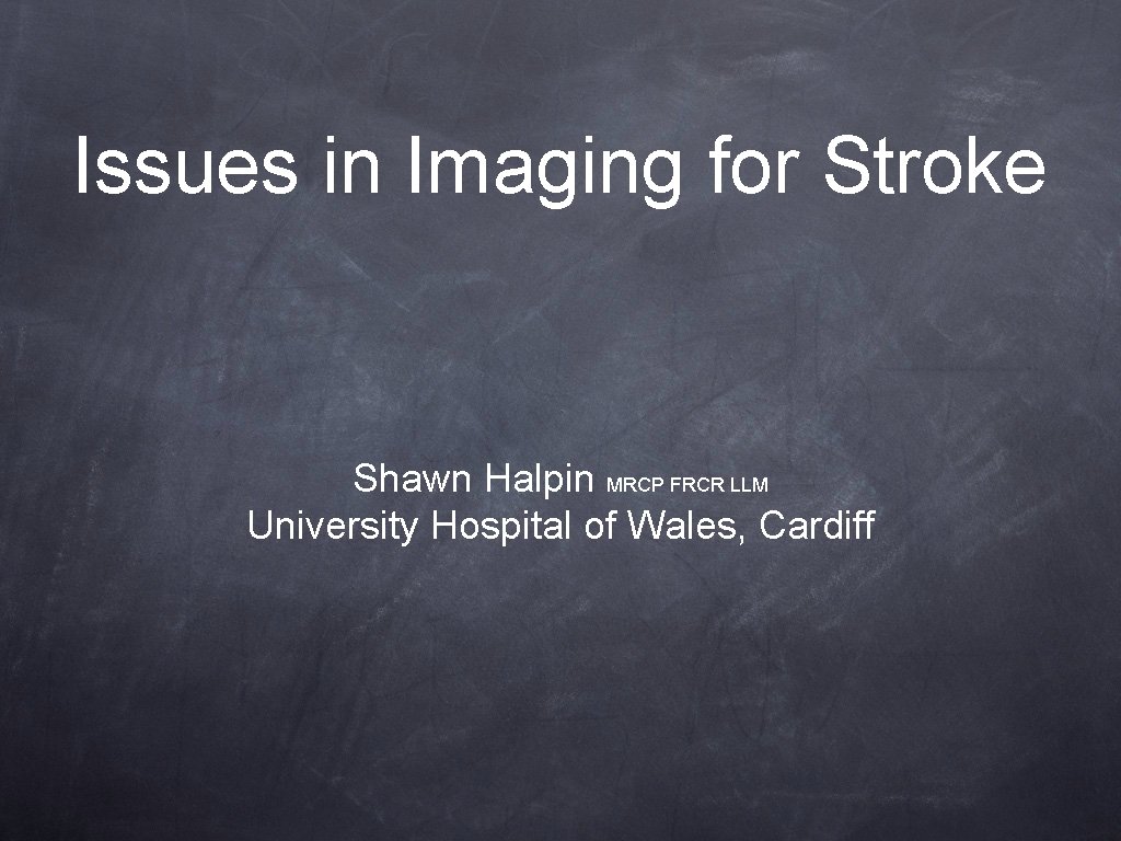 Issues in Imaging for Stroke Shawn Halpin MRCP FRCR LLM University Hospital of Wales, Issues in Imaging for Stroke Shawn Halpin MRCP FRCR LLM University Hospital of Wales,