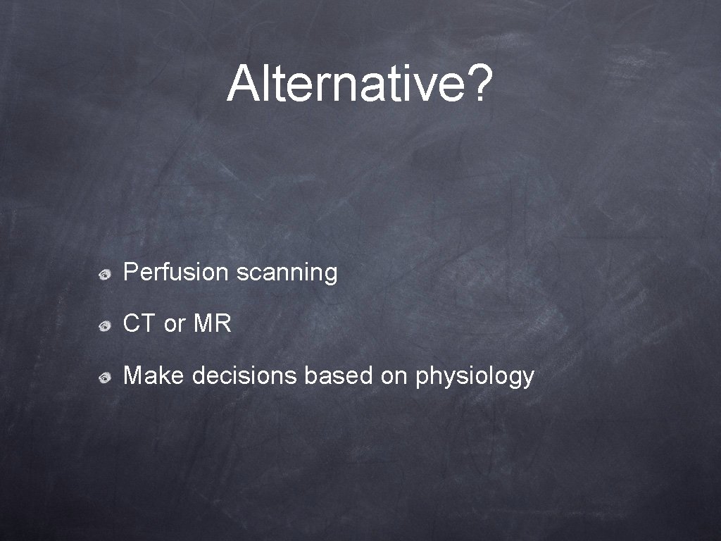Alternative? Perfusion scanning CT or MR Make decisions based on physiology Alternative? Perfusion scanning CT or MR Make decisions based on physiology