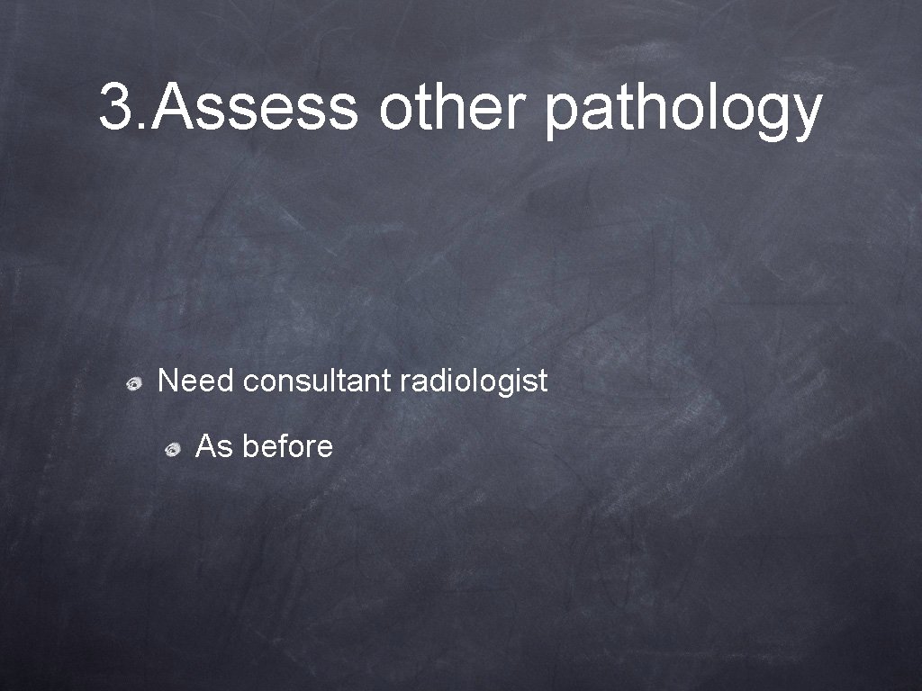 3. Assess other pathology Need consultant radiologist As before 3. Assess other pathology Need consultant radiologist As before