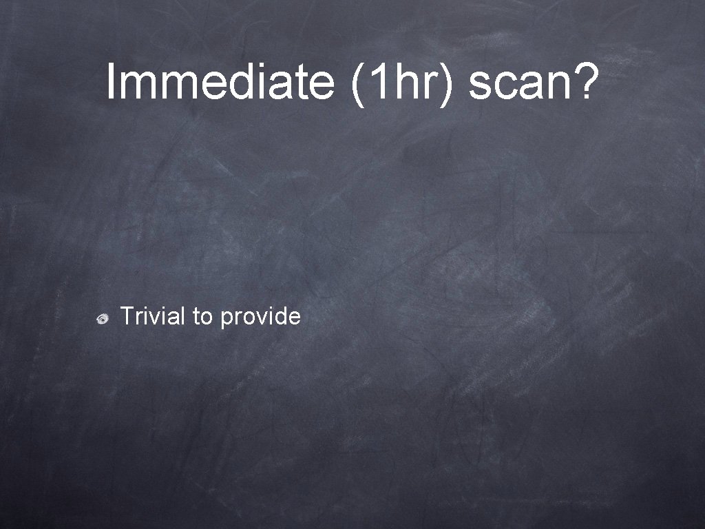 Immediate (1 hr) scan? Trivial to provide Immediate (1 hr) scan? Trivial to provide