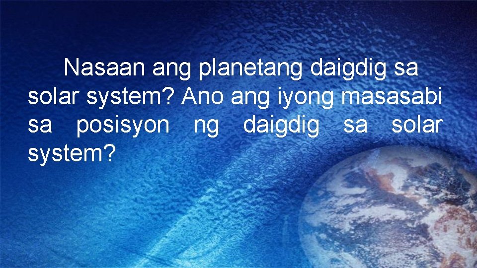 Nasaan ang planetang daigdig sa solar system? Ano ang iyong masasabi sa posisyon ng