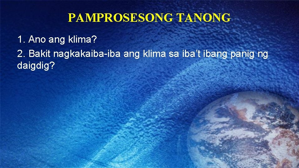 PAMPROSESONG TANONG 1. Ano ang klima? 2. Bakit nagkakaiba-iba ang klima sa iba’t ibang