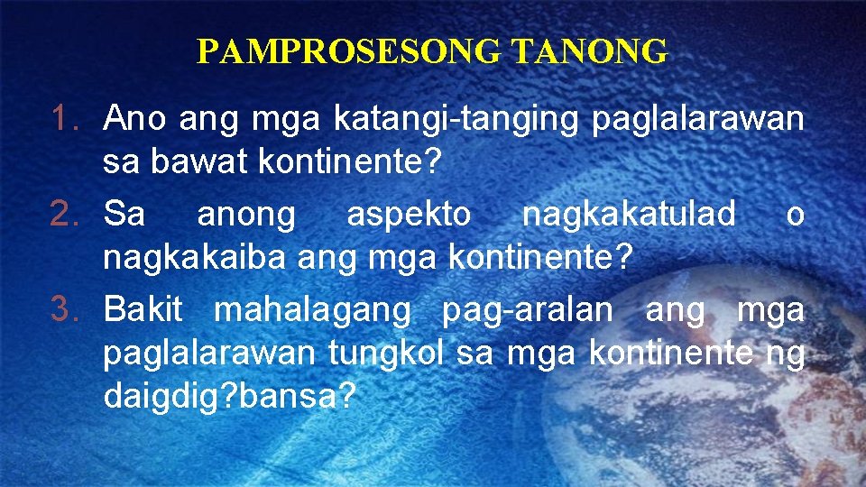 PAMPROSESONG TANONG 1. Ano ang mga katangi-tanging paglalarawan sa bawat kontinente? 2. Sa anong