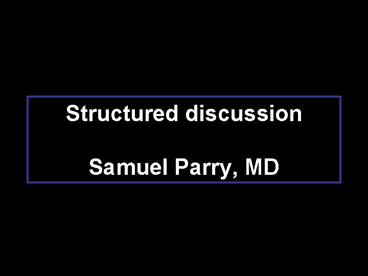 Structured discussion Samuel Parry, MD 