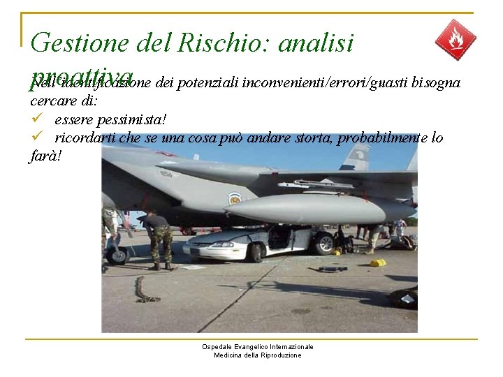 Gestione del Rischio: analisi proattiva Nell’identificazione dei potenziali inconvenienti/errori/guasti bisogna cercare di: essere pessimista!