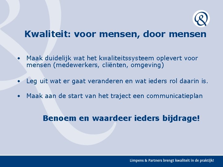 Kwaliteit: voor mensen, door mensen • Maak duidelijk wat het kwaliteitssysteem oplevert voor mensen Kwaliteit: voor mensen, door mensen • Maak duidelijk wat het kwaliteitssysteem oplevert voor mensen