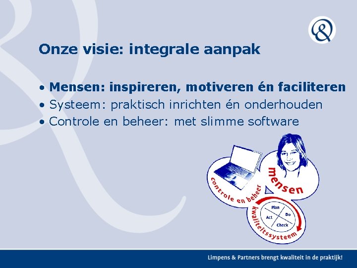 Onze visie: integrale aanpak • Mensen: inspireren, motiveren én faciliteren • Systeem: praktisch inrichten Onze visie: integrale aanpak • Mensen: inspireren, motiveren én faciliteren • Systeem: praktisch inrichten