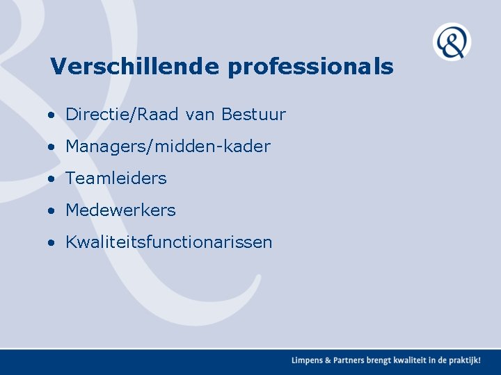 Verschillende professionals • Directie/Raad van Bestuur • Managers/midden-kader • Teamleiders • Medewerkers • Kwaliteitsfunctionarissen Verschillende professionals • Directie/Raad van Bestuur • Managers/midden-kader • Teamleiders • Medewerkers • Kwaliteitsfunctionarissen