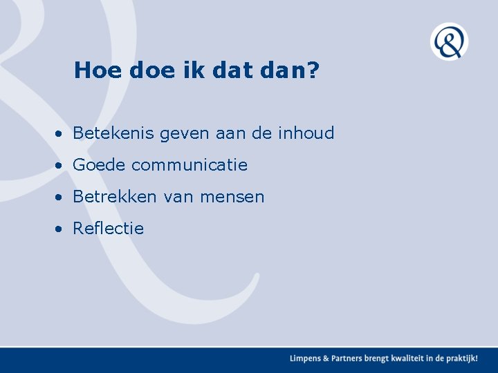 Hoe doe ik dat dan? • Betekenis geven aan de inhoud • Goede communicatie Hoe doe ik dat dan? • Betekenis geven aan de inhoud • Goede communicatie