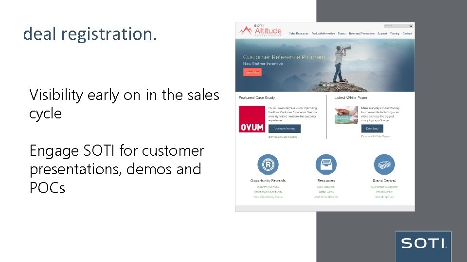 deal registration. Visibility early on in the sales cycle Engage SOTI for customer presentations,