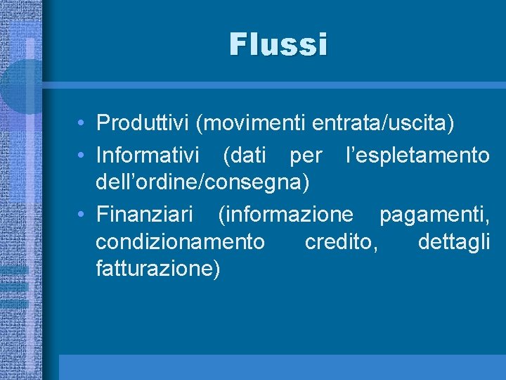Flussi • Produttivi (movimenti entrata/uscita) • Informativi (dati per l’espletamento dell’ordine/consegna) • Finanziari (informazione