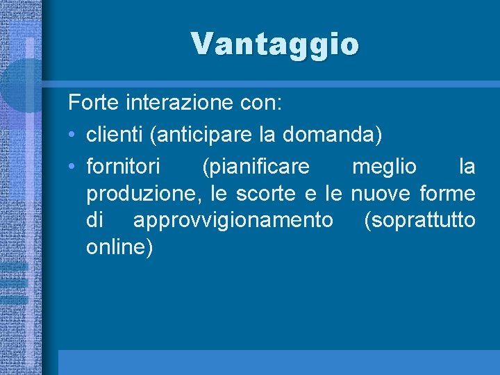 Vantaggio Forte interazione con: • clienti (anticipare la domanda) • fornitori (pianificare meglio la