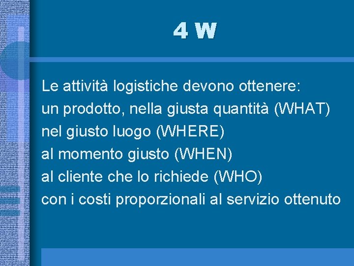 4 W Le attività logistiche devono ottenere: un prodotto, nella giusta quantità (WHAT) nel
