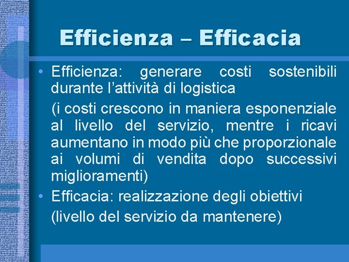 Efficienza – Efficacia • Efficienza: generare costi sostenibili durante l’attività di logistica (i costi