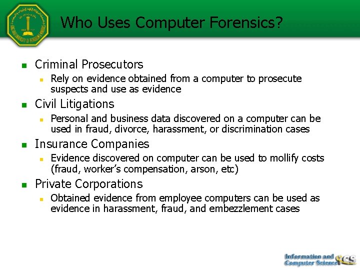 Who Uses Computer Forensics? n Criminal Prosecutors n n Civil Litigations n n Personal