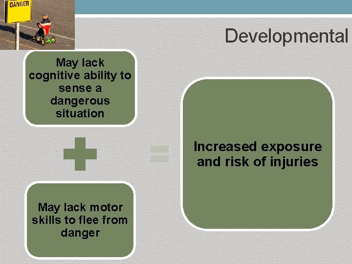 Developmental May lack cognitive ability to sense a dangerous situation Increased exposure and risk