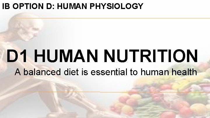 IB OPTION D: HUMAN PHYSIOLOGY D 1 HUMAN NUTRITION A balanced diet is essential