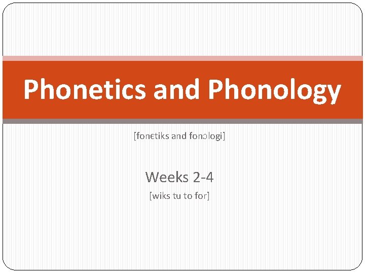Phonetics and Phonology [fonЄtiks and fonƆlogi] Weeks 2 -4 [wiks tu to for] 