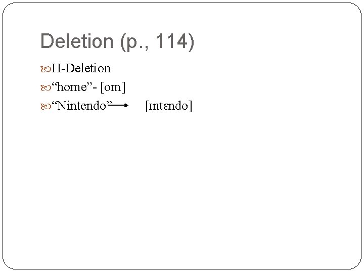 Deletion (p. , 114) H-Deletion “home”- [om] “Nintendo” [ɪntɛndo] 