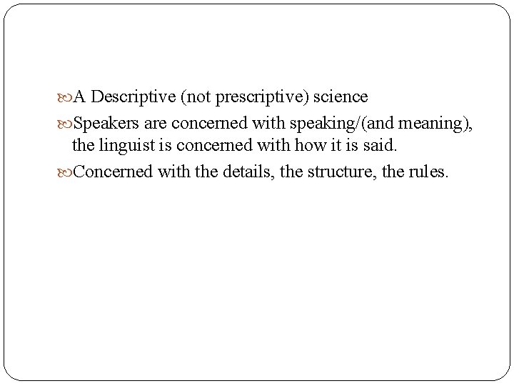  A Descriptive (not prescriptive) science Speakers are concerned with speaking/(and meaning), the linguist