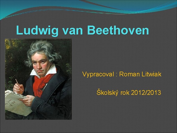 Ludwig van Beethoven Vypracoval : Roman Litwiak Školský rok 2012/2013 