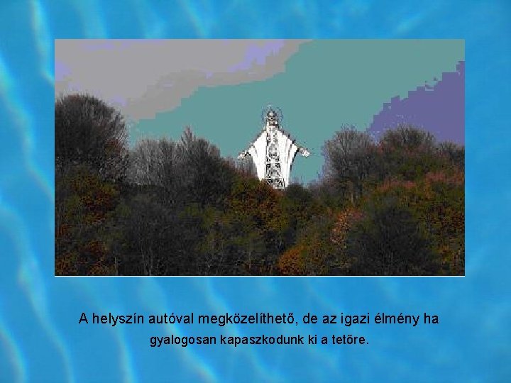 A helyszín autóval megközelíthető, de az igazi élmény ha gyalogosan kapaszkodunk ki a tetőre. A helyszín autóval megközelíthető, de az igazi élmény ha gyalogosan kapaszkodunk ki a tetőre.