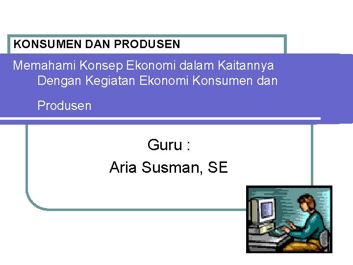 KONSUMEN DAN PRODUSEN Memahami Konsep Ekonomi dalam Kaitannya Dengan Kegiatan Ekonomi Konsumen dan Produsen