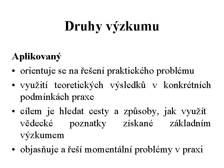 Druhy výzkumu Aplikovaný • orientuje se na řešení praktického problému • využití teoretických výsledků