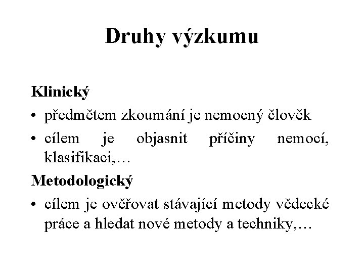 Druhy výzkumu Klinický • předmětem zkoumání je nemocný člověk • cílem je objasnit příčiny