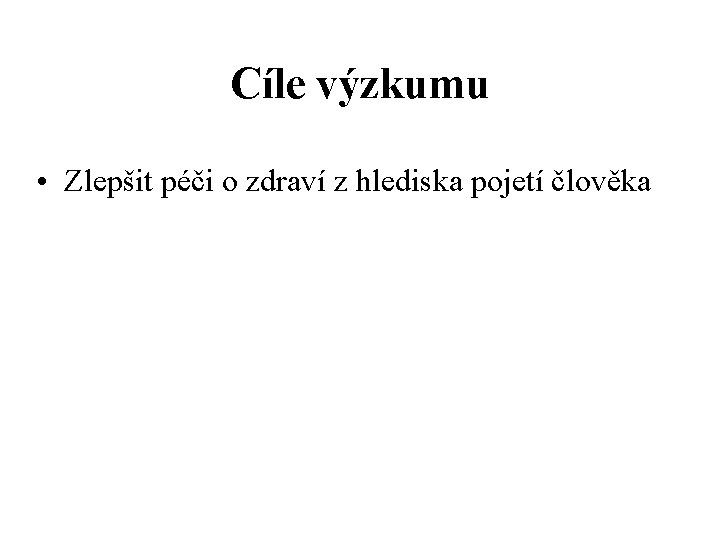 Cíle výzkumu • Zlepšit péči o zdraví z hlediska pojetí člověka 