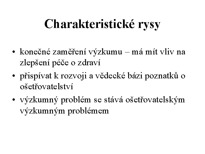 Charakteristické rysy • konečné zaměření výzkumu – má mít vliv na zlepšení péče o