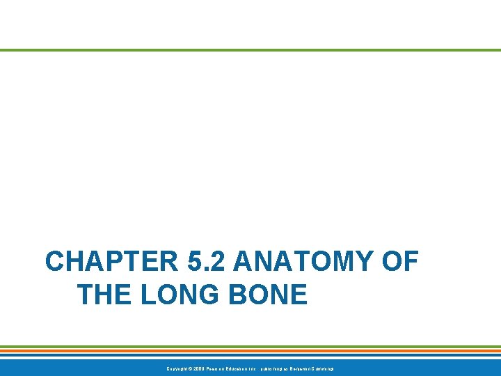 CHAPTER 5. 2 ANATOMY OF THE LONG BONE Copyright © 2009 Pearson Education, Inc.