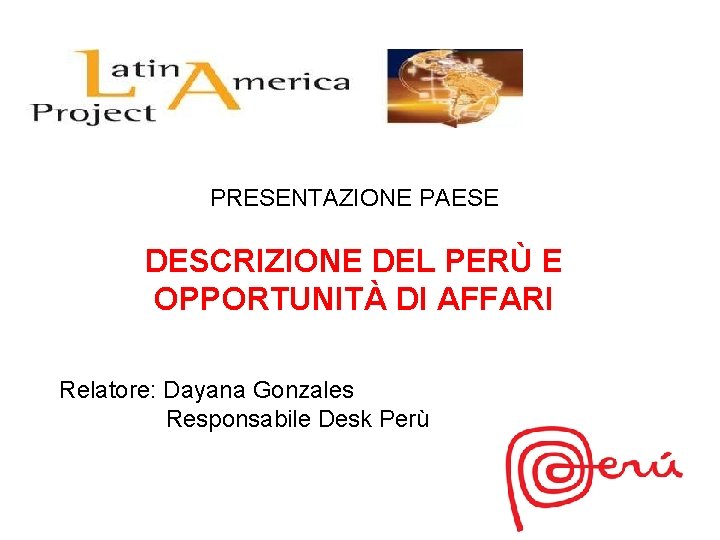 PRESENTAZIONE PAESE DESCRIZIONE DEL PERÙ E OPPORTUNITÀ DI AFFARI Relatore: Dayana Gonzales Responsabile Desk