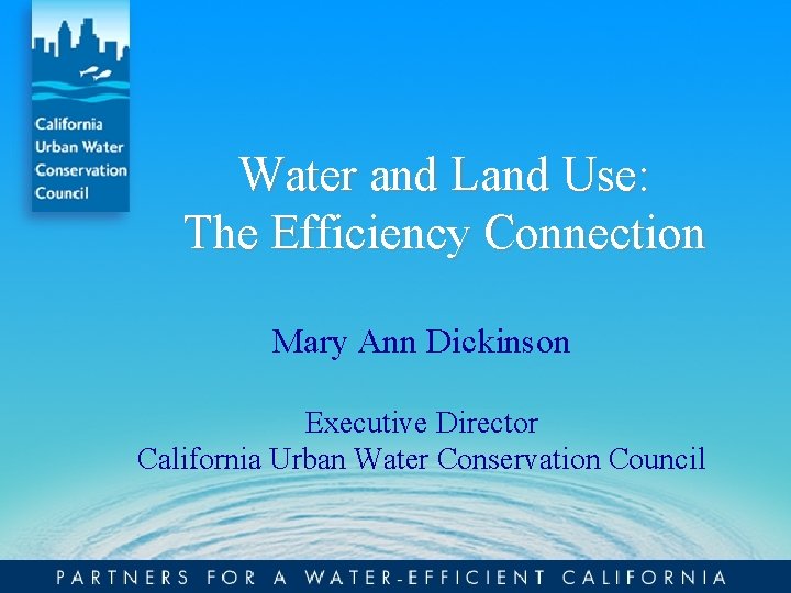 Water and Land Use: The Efficiency Connection Mary Ann Dickinson Executive Director California Urban