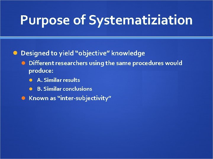 Purpose of Systematiziation Designed to yield “objective” knowledge Different researchers using the same procedures