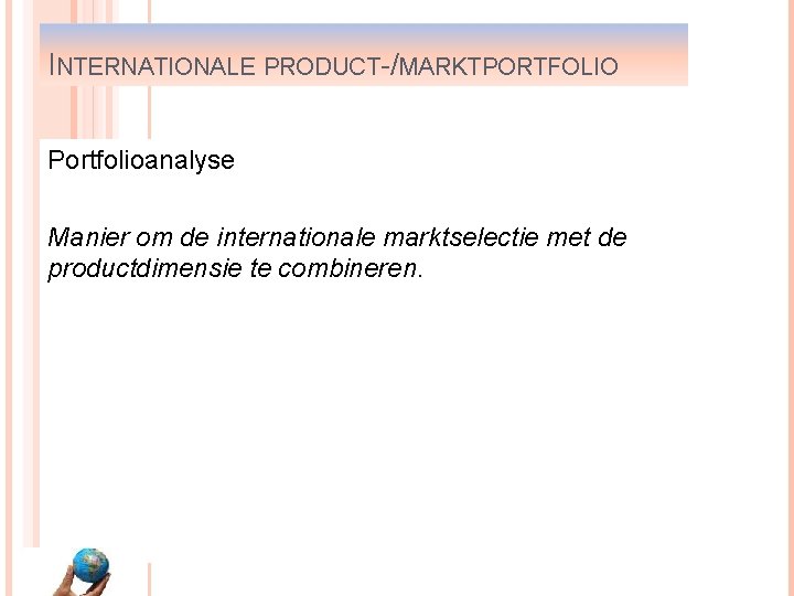 INTERNATIONALE PRODUCT-/MARKTPORTFOLIO Portfolioanalyse Manier om de internationale marktselectie met de productdimensie te combineren. 