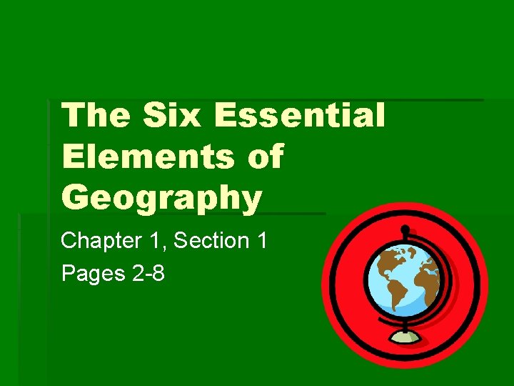 The Six Essential Elements of Geography Chapter 1, Section 1 Pages 2 -8 