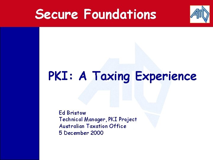 Secure Foundations PKI: A Taxing Experience Ed Bristow Technical Manager, PKI Project Australian Taxation