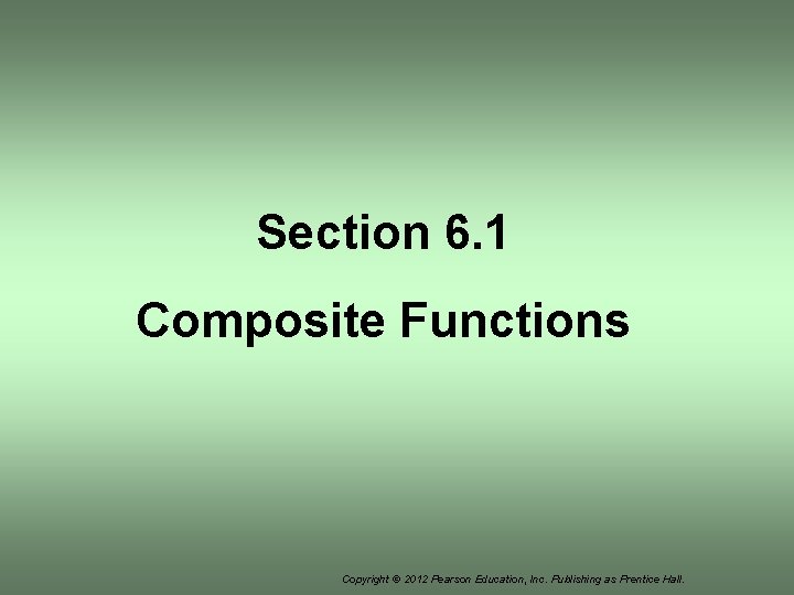Section 6. 1 Composite Functions Copyright © 2012 Pearson Education, Inc. Publishing as Prentice