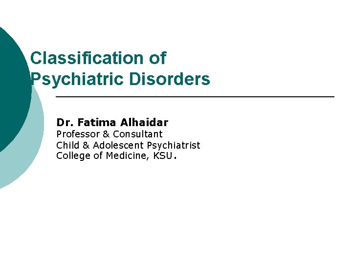 Classification of Psychiatric Disorders Dr. Fatima Alhaidar Professor & Consultant Child & Adolescent Psychiatrist