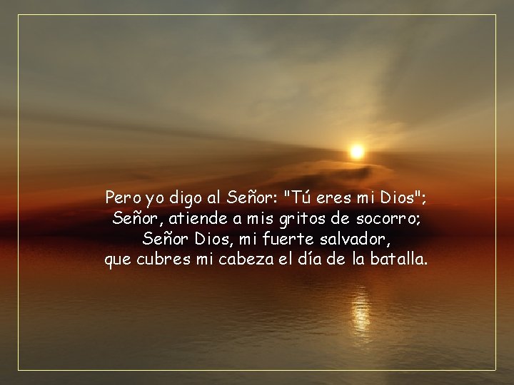 Pero yo digo al Señor: "Tú eres mi Dios"; Señor, atiende a mis gritos