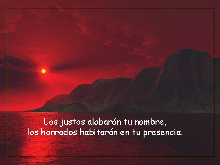 Los justos alabarán tu nombre, los honrados habitarán en tu presencia. 