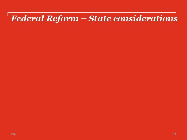 Federal Reform – State considerations Pw. C 15 