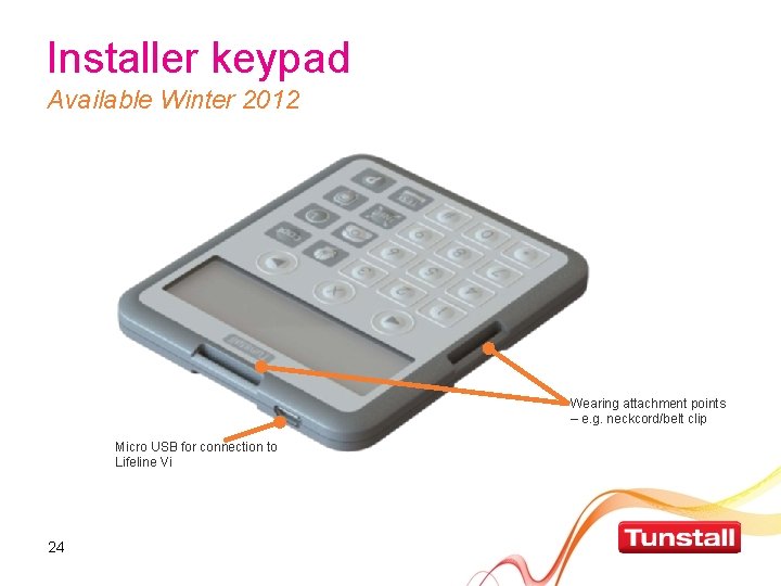 Installer keypad Available Winter 2012 Wearing attachment points – e. g. neckcord/belt clip Micro