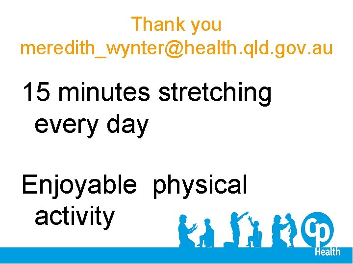 Thank you meredith_wynter@health. qld. gov. au 15 minutes stretching every day Enjoyable physical activity