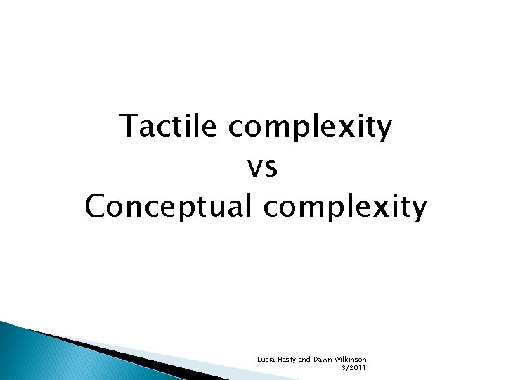 Tactile complexity vs Conceptual complexity Lucia Hasty and Dawn Wilkinson 3/2011 