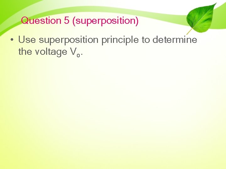 Question 5 (superposition) • Use superposition principle to determine the voltage Vo. 