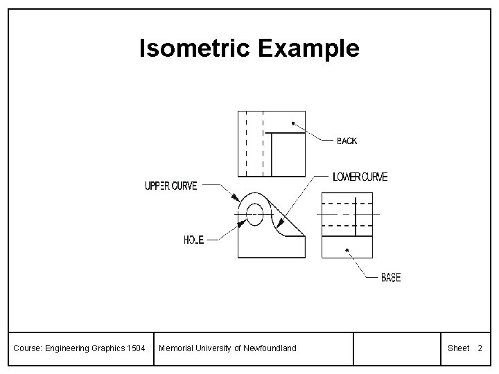 Isometric Example Course: Engineering Graphics 1504 Memorial University of Newfoundland Sheet 2 
