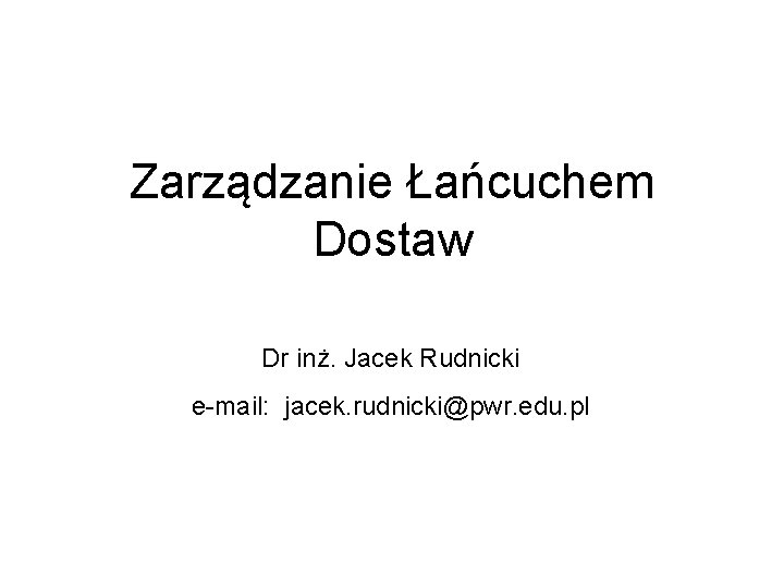 Zarządzanie Łańcuchem Dostaw Dr inż. Jacek Rudnicki e-mail: jacek. rudnicki@pwr. edu. pl 